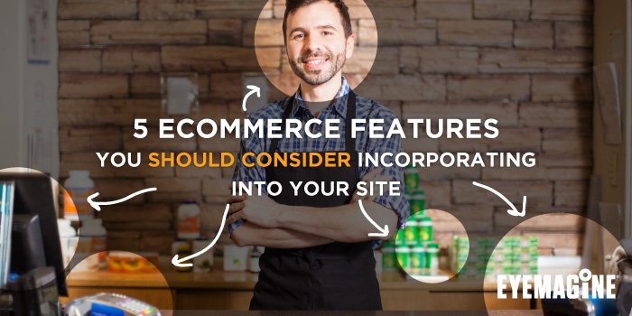 5 eCommerce Features You Should Consider Incorporating Into Your Site